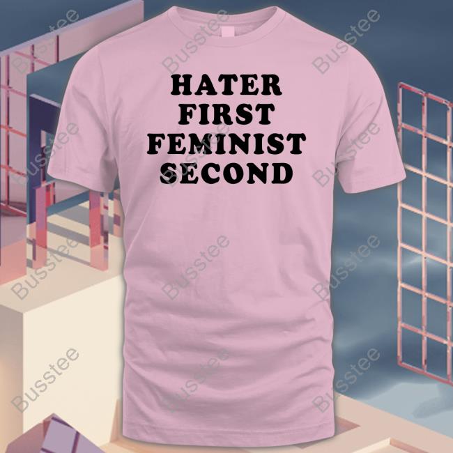 Hater First Feminist Second Tee Shirt Hater First Feminist Second Tee Shirt