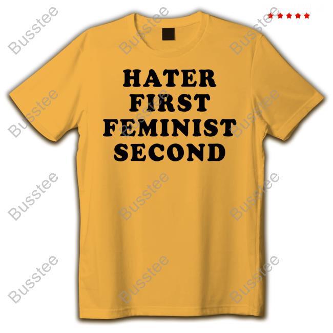 Hater First Feminist Second Tee Shirt Hater First Feminist Second Tee Shirt