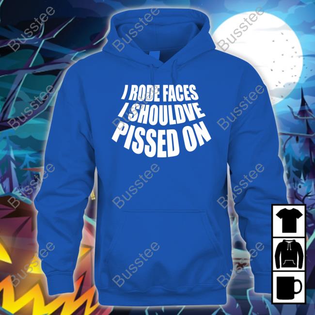 I Rode Faces I Shouldve Pissed On Shirt I Rode Faces I Shouldve Pissed On Shirt