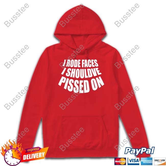 I Rode Faces I Shouldve Pissed On Shirt I Rode Faces I Shouldve Pissed On Shirt