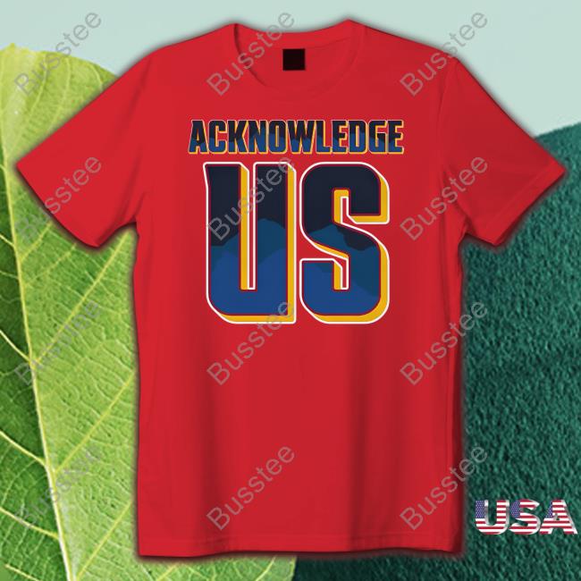 Acknowledge Us T Shirt Acknowledge Us T Shirt