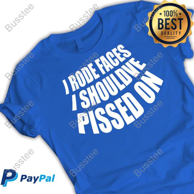 I Rode Faces I Shouldve Pissed On Shirt I Rode Faces I Shouldve Pissed On Shirt