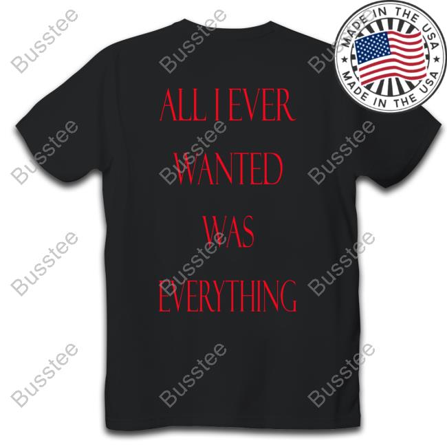 All I Ever Wanted Was Everything Shirt