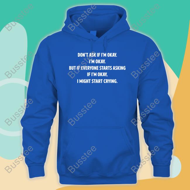 Don't Ask If I'm Okay I'm Okay But If Everyone Starts Asking If I'm Okay, I Might Start Crying T Shirt