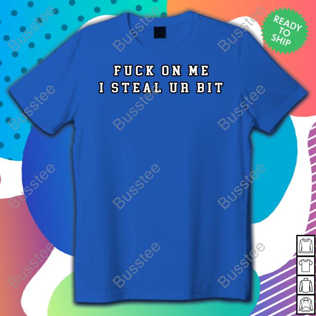Fuck On Me I Steal Ur Bit Tee Shirt
