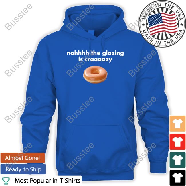 Nah The Glazing Is Crazy Shirt