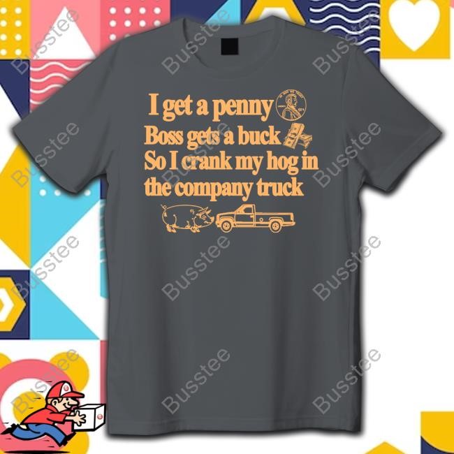 Barely Legal Clothing I Get A Penny Boss Gets A Buck So I Crank My Hog In The Company Truck Tees