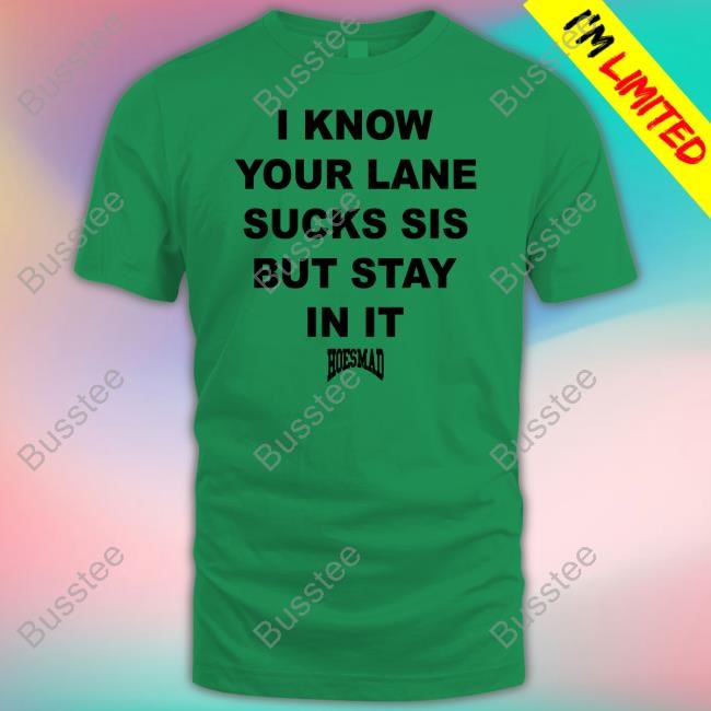 I Know Your Lane Sucks Sis But Stay In It Hoesmad Shirts