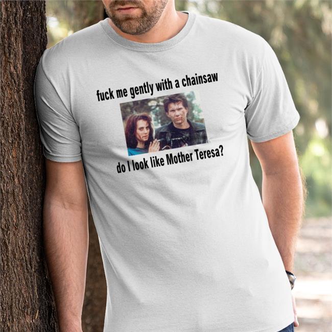 Fuck Me Gently With A Chainsaw Do I Look Like Mother Teresa Tee Shirt
