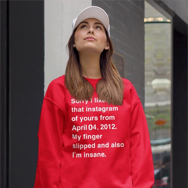 Sorry I Liked That Instagram Of Yours From April Shirt