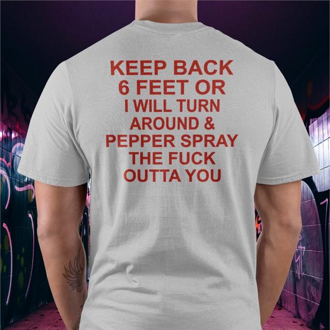 Keep Back 6 Feet Or I Will Turn Around Pepper Spray The Fuck Outta You New Shirt Shirts With Threatening Auras