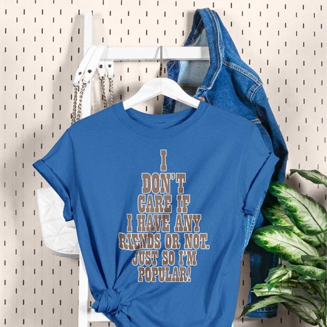 Funny I Don't Care If A Have Any Friends Or Not Just So I'm Popular T Shirt I Don't Care If A Have Any Friends Or Not Just So I'm Popular Hoodie