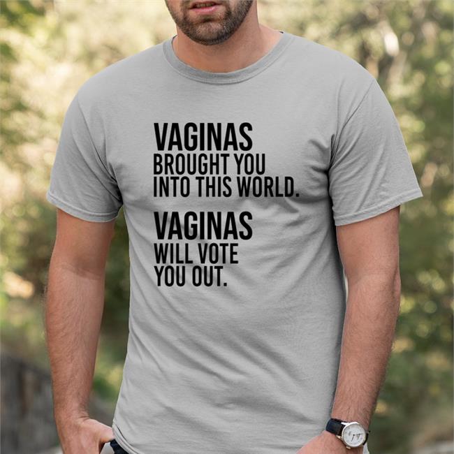 Vaginas Brought You Into This World Vaginas Will Vote You Out Tee Shirt