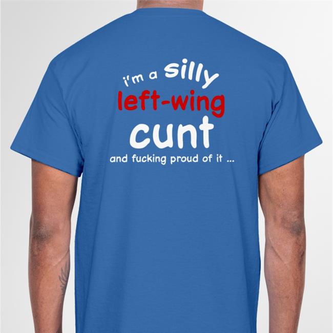 Shirts That Go Hard I'm A Silly Left Wing Cunt And Fucking Proud Of It Shirt