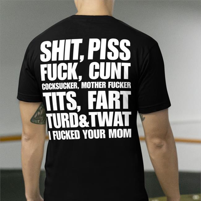 Shirts That Go Hard Shit Piss Fuck Cunt Cocksucker Mother Fucker Tits Fart Turd Twat I Fucked Your Mom Tee