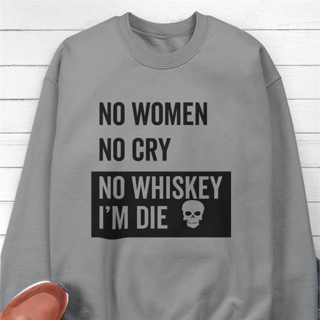 No Women No Cry No Whiskey I'm Die Sweatshirt