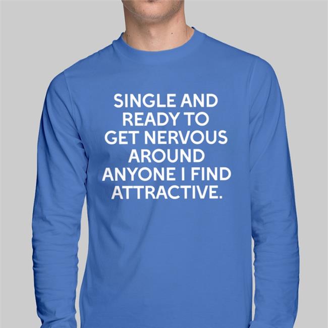 Single And Ready To Get Nervous Around Anyone I Find Attractive T Shirts Single And Ready To Get Nervous Around Anyone I Find Attractive Shirt