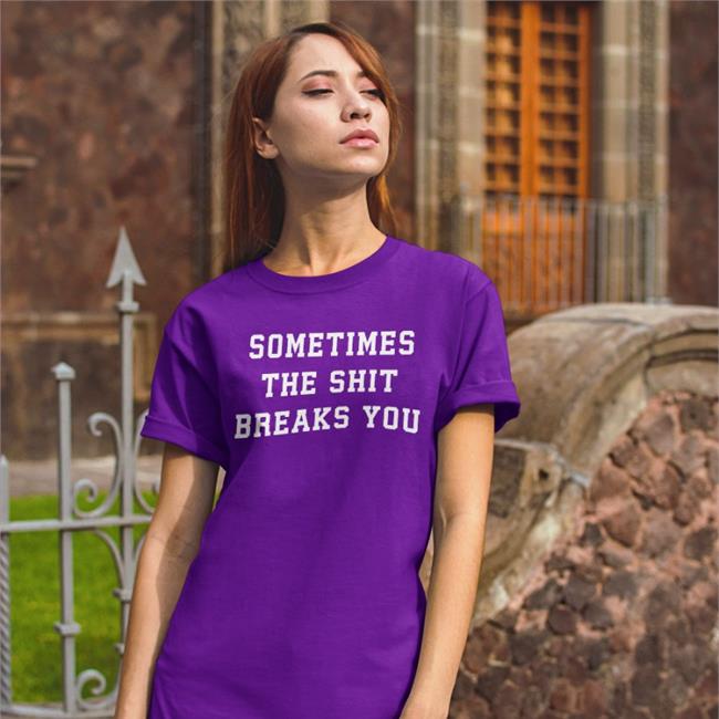 Sometimes The Shit Breaks You Tee