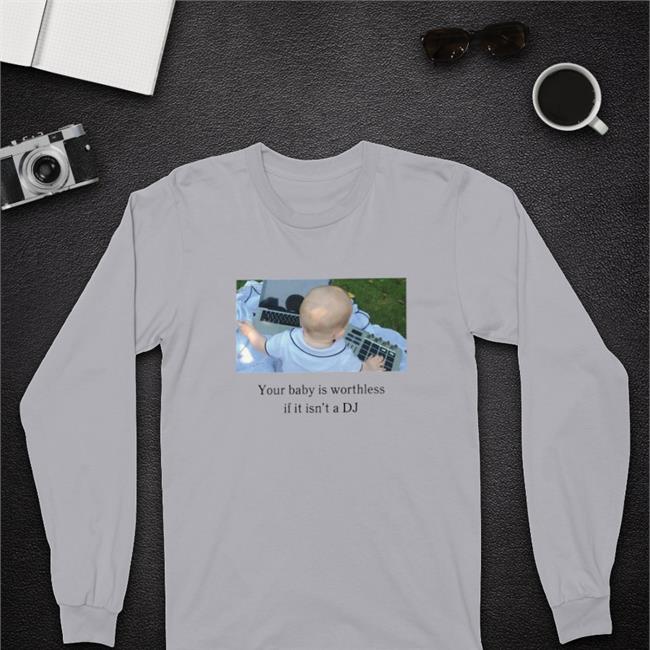 Shirts That Go Hard Your Baby Is Worthless If It Isn't A Dj Tee Shirt