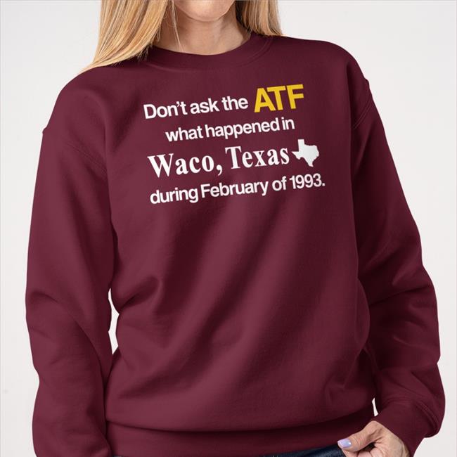 Don't Ask The Atf What Happened In Waco Texas During February Of 1993 Shirts Barely Legal Clothes