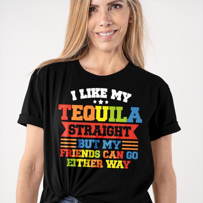 Shirts That Go Hard I Like My Tequila Straight But My Friends Can Go Either Way T Shirts