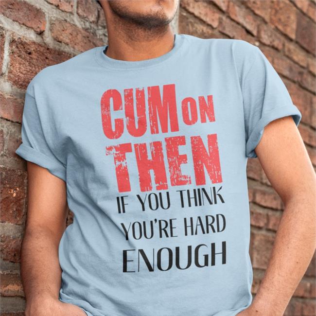 Cum On Then If You Think You're Hard Enough Shirt Shirts That Go Hard White