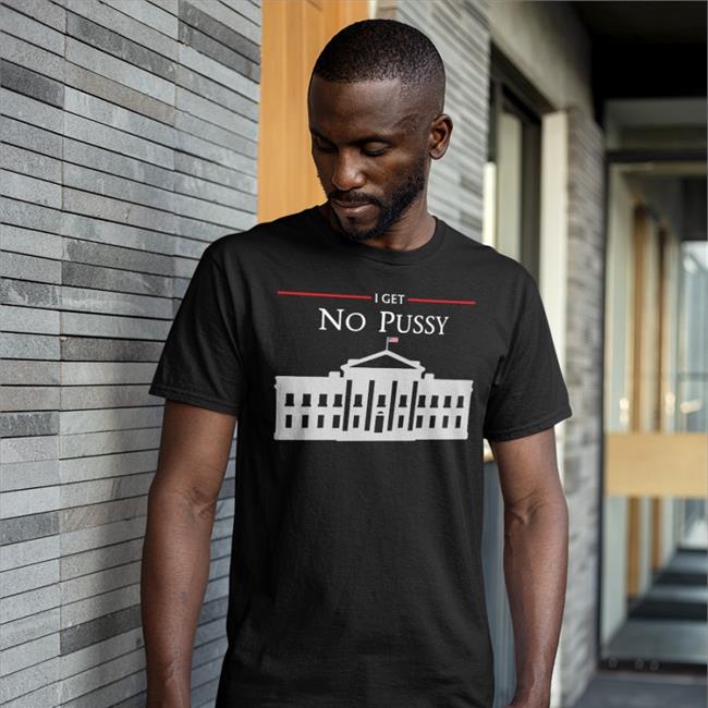 Poorly Translated Shirts White House I Get No Pussy Shirts That Go Hard