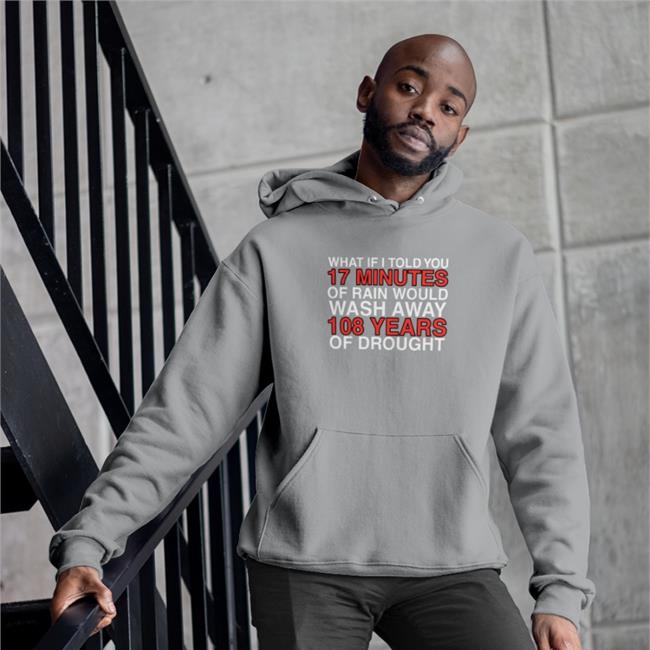 What If I Told You 17 Minutes Of Rain Would Wash Away 108 Years Of Drought Sweatshirt Obviousshirts Store