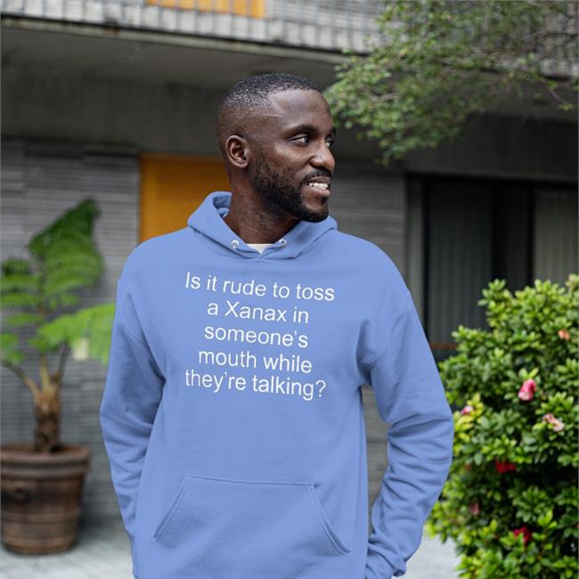 Is It Rude To Toss A Xanax In Someone’S Mouth While They’Re Talking Tee Shirt