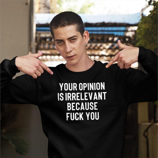 Your Opinion Is Irrelevant Because Fuck You Shirt Black Shirts That Go Hard