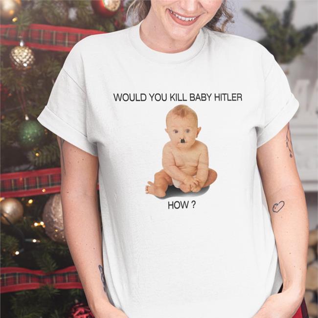 Would You Kill Baby Hitler How Tee Shirts Shirts With Threatening Auras Would You Kill Baby Hitler How Tee Shirt