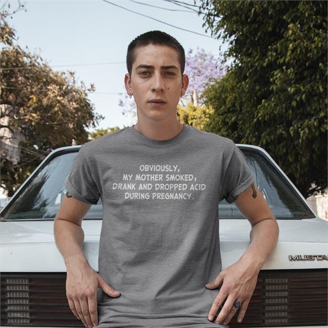 Obviously My Mother Smoked Drank And Dropped Acid During Pregnancy T Shirt