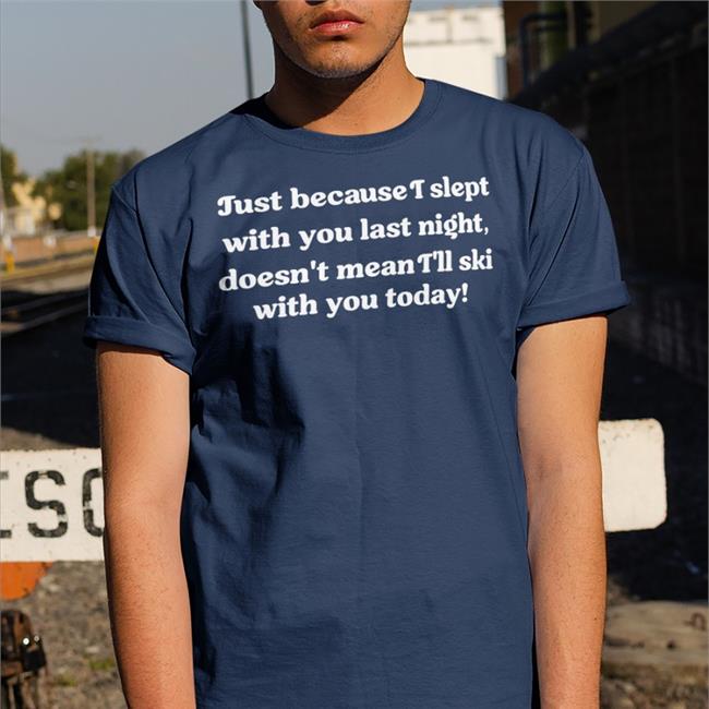 Shirts That Go Hard Just Because I Slept With You Last Night Shirt