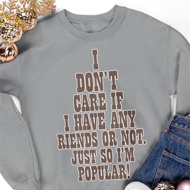 Funny I Don't Care If A Have Any Friends Or Not Just So I'm Popular T Shirt I Don't Care If A Have Any Friends Or Not Just So I'm Popular Hoodie