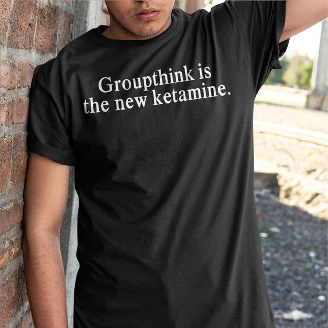 Groupthink Is The New Ketamine New Shirt