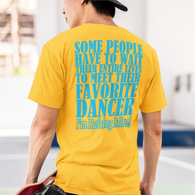 Shirts That Go Hard Some People Have To Wait Their Enter Lives To Meet Favourite Dancer T Shirts