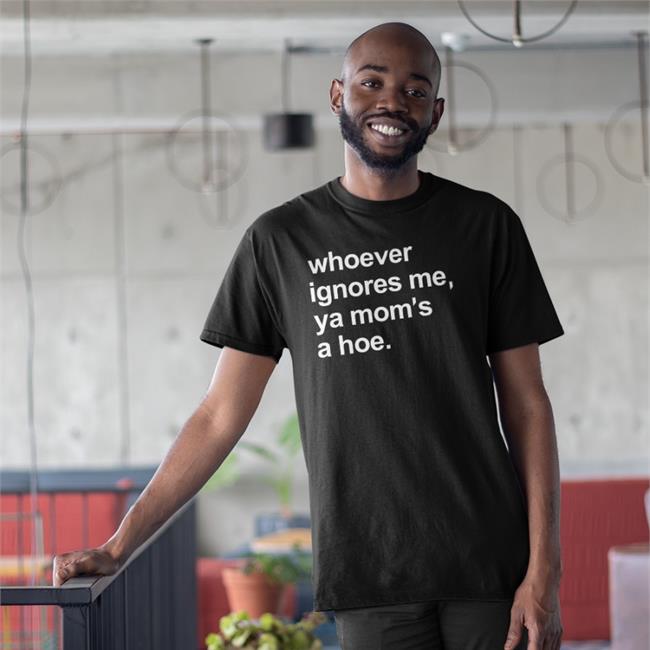Whoever Ignores Me Ya Mom's A Hoe Shirts