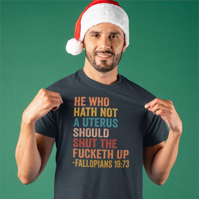 He Who Hath Not A Uterus Should Shut The Fucketh Up Fallopians 19:73 Shirt