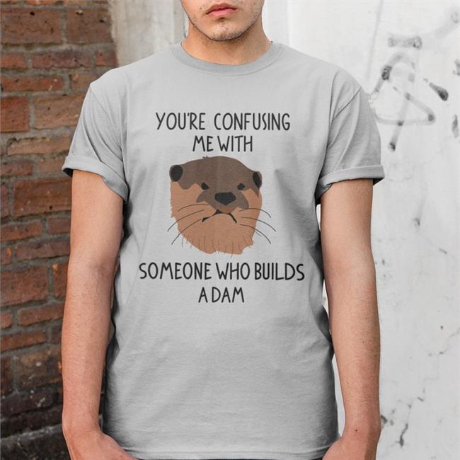 You're Confusing Me With Someone Who Builds A Damn Tee