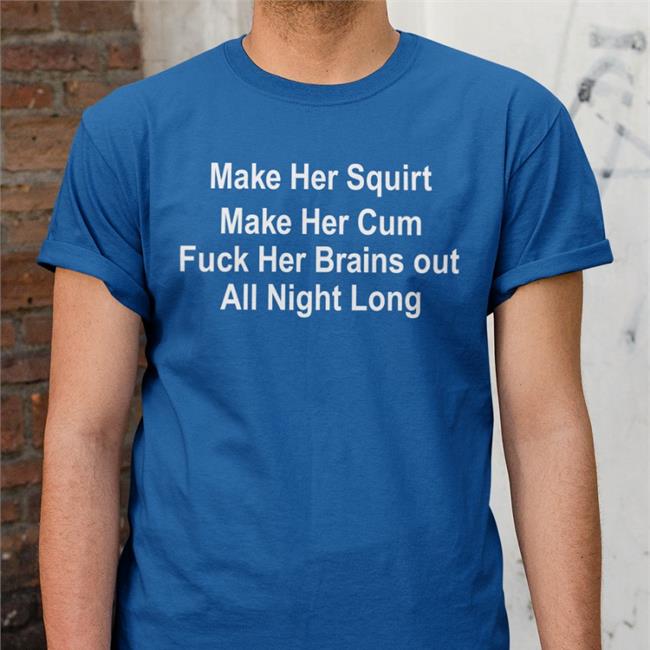 Shirts That Go Hard Make Her Squirt Make Her Cum Fuck Her Brains Out All Night Long Shirt