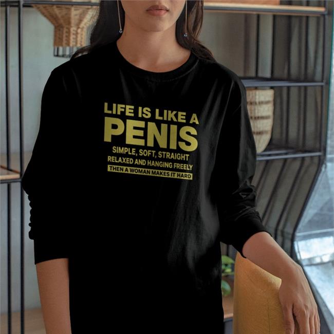 Life Is Like A Penis Simple Soft Straight Relaxed And Hanging Freely Shirts Shirtsthtgohard