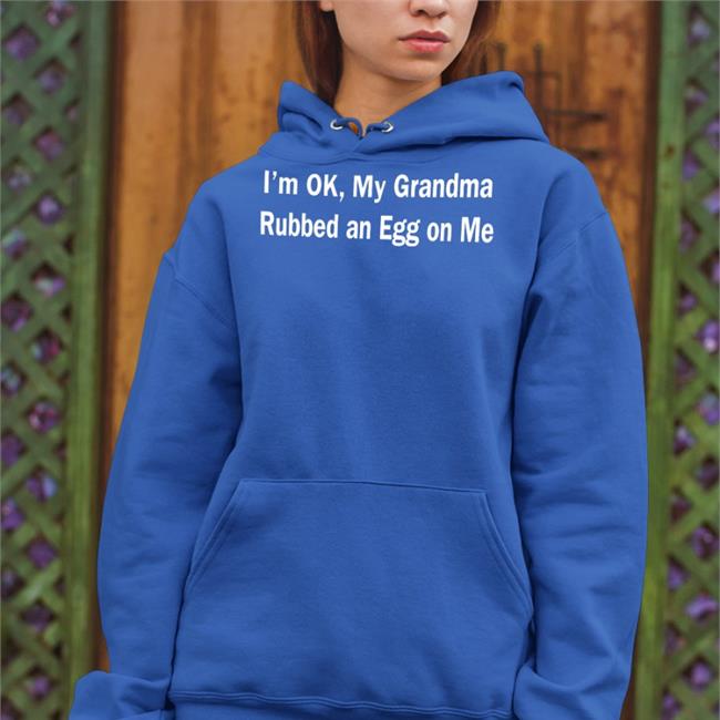 I'm Ok My Grandma Rubbed An Egg On Me Shirts Shirts That Go Hard