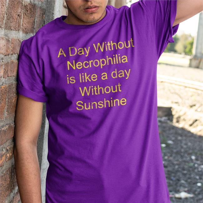 A Day Without Necrophilia Is Like A Day Without Sunshine Tee Shirt Shirts With Threatening Auras