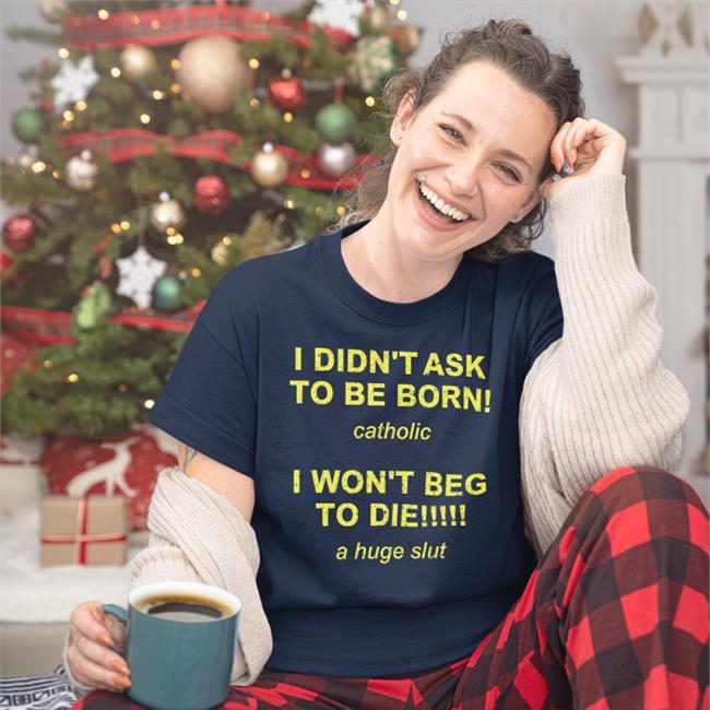 I Didn't Ask To Be Born Catholic I Won't Beg To Die A Huge Slut Tee Shirtsthtgohard