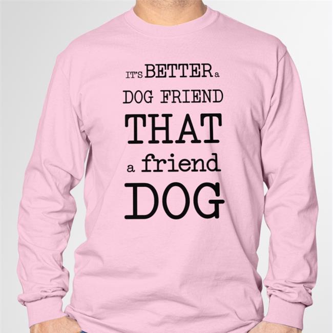 It's Better A Dog Friend That A Friend Dog Shirt