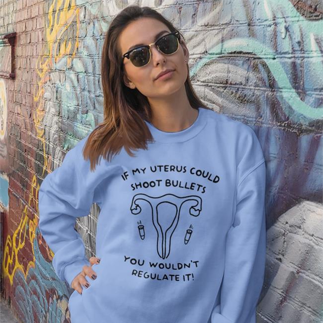 If My Uterus Could Shoot Bullets You Wouldn't Regulate It Funny T Shirt