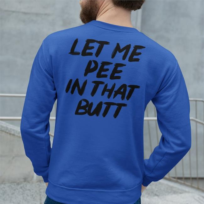 Let Me Pee In That Butt Shirts Shirts That Go Hard
