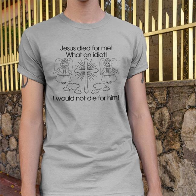 Jesus Died For Me What An Idiot I Would Not Die For Him T Shirts