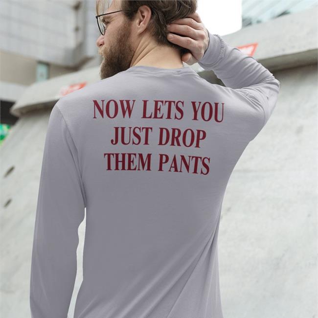 Now Lets You Just Drop Them Pants Shirt