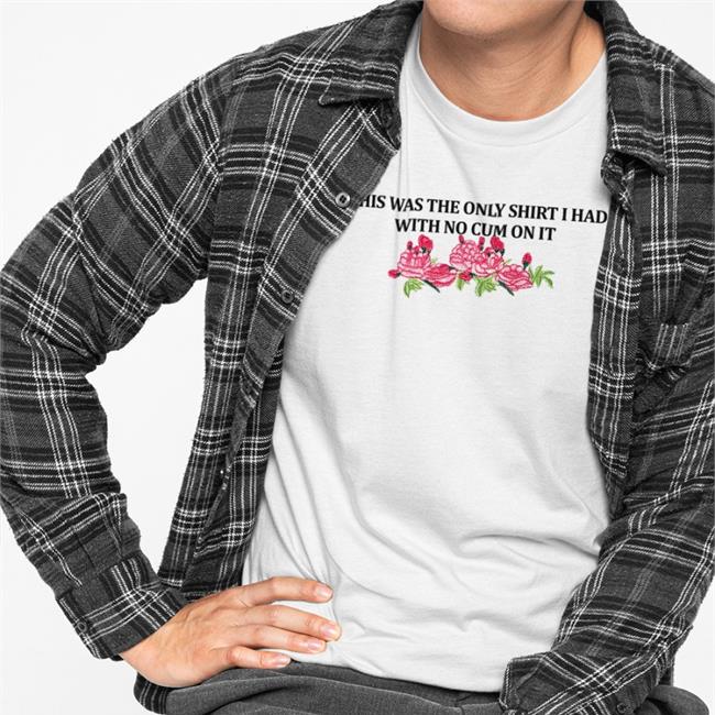 This Was The Only Shirt I Had With No Cum On It shirt Shirts That Go Hard Store Shirtsthatgohard